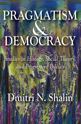 Pragmatism and Democracy: Studies in History, Social Theory, and Progressive Politics - Shalin, Dmitri N. (Editor)