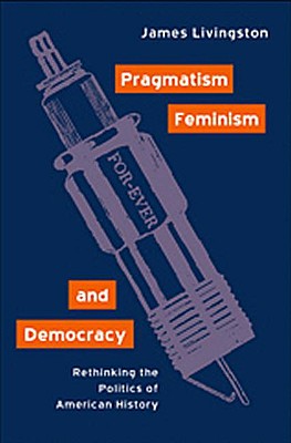 Pragmatism, Feminism, and Democracy: Rethinking the Politics of American History - Livingston, James