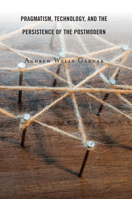 Pragmatism, Technology, and the Persistence of the Postmodern - Garnar, Andrew Wells