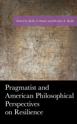 Pragmatist and American Philosophical Perspectives on Resilience - Parker, Kelly A (Editor), and Keith, Heather E (Editor), and Abatemarco, Tatiana (Contributions by)