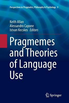 Pragmemes and Theories of Language Use - Allan, Keith (Editor), and Capone, Alessandro (Editor), and Kecskes, Istvan (Editor)