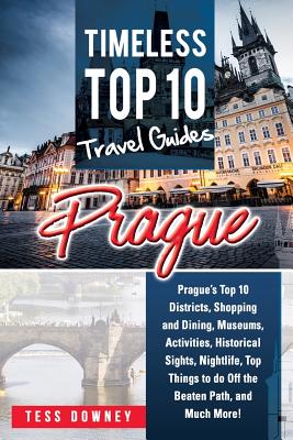 Prague: Prague's Top 10 Districts, Shopping and Dining, Museums, Activities, Historical Sights, Nightlife, Top Things to do Off the Beaten Path, and Much More! Timeless Top 10 Travel Guides - Downey, Tess