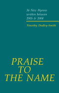 Praise to the Name: 36 New Hymns written between 2005 and 2008 - Dudley-Smith, Timothy