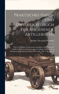 Praktisches Hand- Und Unterrichtsbuch F?r Angehende Artilleristen: Oder Auf Eigene Erfahrung Gegr?ndete Anweisung Die Artillerie-Wissenschaft Im Ganzen Umfange Und Bis Zum Kleinsten Bed?rfnisse Kennen Zu Lernen: Mit 12 Kupfertaf