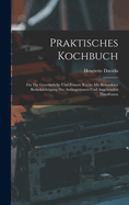 Praktisches Kochbuch: F?r Die Gewhnliche Und Feinere K?che Mit Besonderer Ber?cksichtigung Der Anf?ngerinnen Und Angehenden Hausfrauen