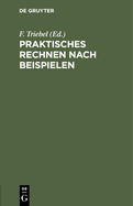 Praktisches Rechnen Nach Beispielen: Rechen-Leitfaden F?r Alle Berufsst?nde. Nebst Einem Verzeichnis Der Unteilbaren Zahlen (Primzahlen) Bis 10.000 Und Einem Anhang F?r Papierberechnung