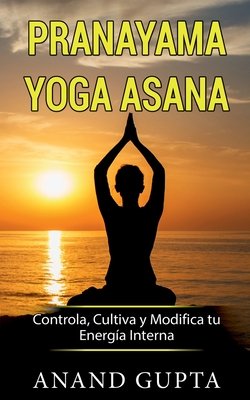 Pranayama Yoga Asana: Controla, Cultiva y Modifica tu Energa Interna - Gupta, Anand