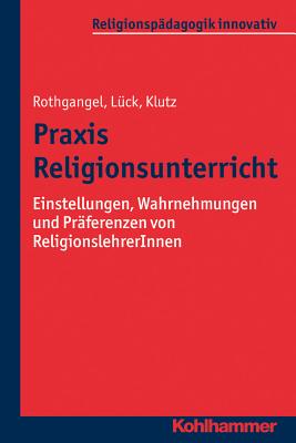 Praxis Religionsunterricht: Einstellungen, Wahrnehmungen Und Praferenzen Von Religionslehrerinnen - Rothgangel, Martin, and Luck, Christhard, and Klutz, Philipp