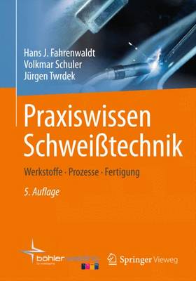 Praxiswissen Schweitechnik: Werkstoffe, Prozesse, Fertigung - Fahrenwaldt, Hans J, and Schuler, Volkmar, and Twrdek, Jurgen