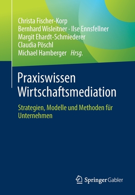 Praxiswissen Wirtschaftsmediation: Strategien, Modelle Und Methoden F?r Unternehmen - Fischer-Korp, Christa (Editor), and Wisleitner, Bernhard (Editor), and Ennsfellner, Ilse (Editor)