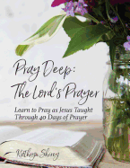 Pray Deep: The Lord's Prayer: Learn to Pray as Jesus Taught Through 40 Days of Prayer