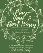 Pray, Hope, & Don't Worry Prayer Journal for Catholic Women: A 52-Week Guided Devotional Through Scripture and the Saints to Overcome Anxiety