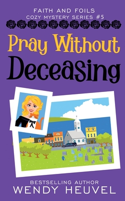 Pray Without Deceasing: Faith and Foils Cozy Mystery Series Book #5 - Heuvel, Wendy