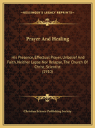 Prayer And Healing: His Presence, Effectual Prayer, Unbelief And Faith, Neither Lapse Nor Relapse, The Church Of Christ, Scientist (1910)