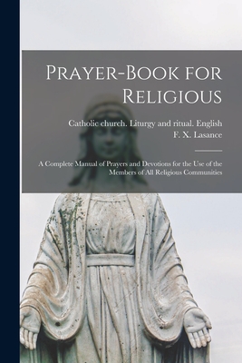 Prayer-book for Religious: A Complete Manual of Prayers and Devotions for the Use of the Members of All Religious Communities - Lasance, F X (Francis Xavier) 1860 (Creator), and Catholic Church Liturgy and Ritual (Creator)