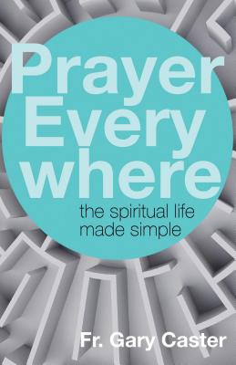 Prayer Everywhere: The Spiritual Life Made Simple - Caster, Gary, Fr.