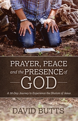 Prayer, Peace and the Presence of God: A 30-Day Journey to Experience the Shalom of Jesus - Butts, David