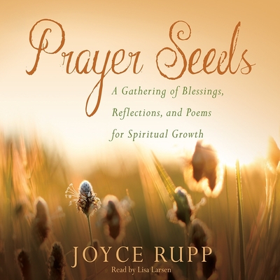 Prayer Seeds: A Gathering of Blessings, Reflections, and Poems for Spiritual Growth - Rupp, Joyce, and Larsen, Lisa (Read by)