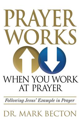 Prayer Works When You Work at Prayer: Following Jesus' Example in Prayer - Becton, Mark