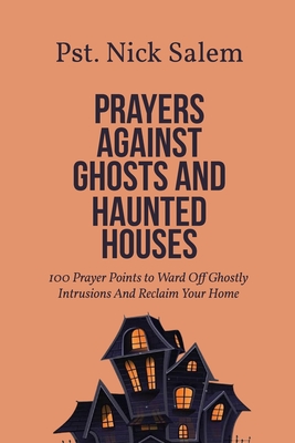 Prayers Against Ghosts and Haunted Houses: 100 Prayer Points to Ward Off Ghostly Intrusions And Reclaim Your Home - Salem, Pst Nick