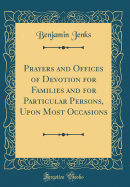 Prayers and Offices of Devotion for Families and for Particular Persons, Upon Most Occasions (Classic Reprint)
