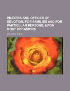 Prayers and Offices of Devotion, for Families, and for Particular Persons Upon Most Occasions