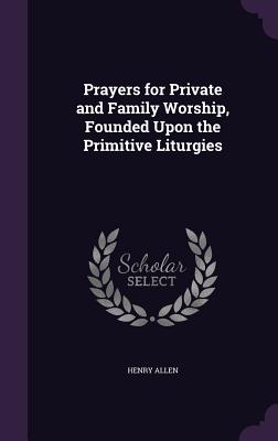 Prayers for Private and Family Worship, Founded Upon the Primitive Liturgies - Allen, Henry
