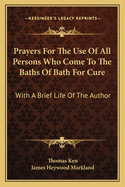 Prayers for the Use of All Persons Who Come to the Baths of Bath for Cure: With a Brief Life of the Author