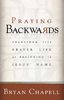 Praying Backwards: Transform Your Prayer Life by Beginning in Jesus' Name - Chapell, Bryan