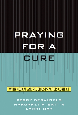 Praying for a Cure: When Medical and Religious Practices Conflict - Desautels, Peggy, and Battin, Margaret P, and May, Larry