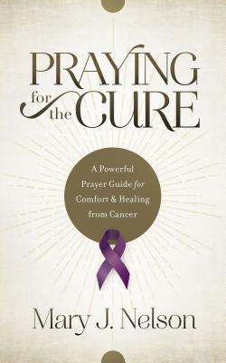 Praying for the Cure: A Powerful Prayer Guide for Comfort and Healing from Cancer - Nelson, Mary J