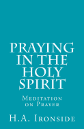 Praying in the Holy Spirit: Meditation on Prayer - Ironside, H a