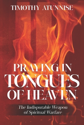 Praying in Tongues of Heaven: The Indisputable Weapon of Spiritual Warfare - Atunnise, Timothy