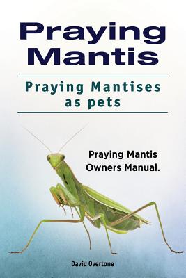 Praying Mantis. Praying Mantises as Pets. Praying Mantis Owners Manual. - Overtone, David