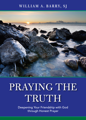 Praying the Truth: Deepening Your Friendship with God Through Honest Prayer - Barry, William A, Sj