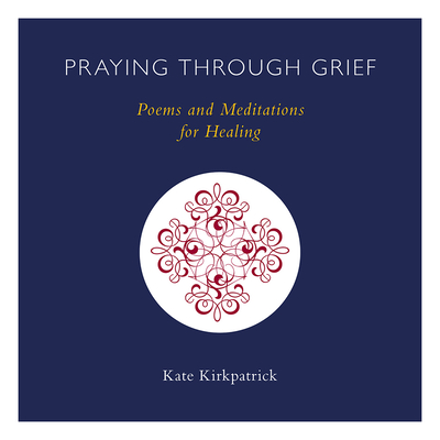 Praying Through Grief: Poems and Meditations for Healing - Kirkpatrick, Kate