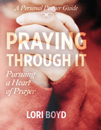 Praying Through It: Pursuing a Heart of Prayer