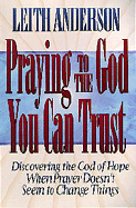Praying to the God You Can Trust: There is Hope Even When God Says No to Your Prayers