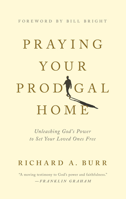 Praying Your Prodigal Home: Unleashing God's Power to Set Your Loved Ones Free - Burr, Richard A, and Bright, Bill (Foreword by)