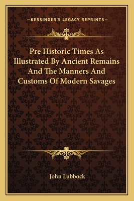 Pre Historic Times As Illustrated By Ancient Remains And The Manners And Customs Of Modern Savages - Lubbock, John