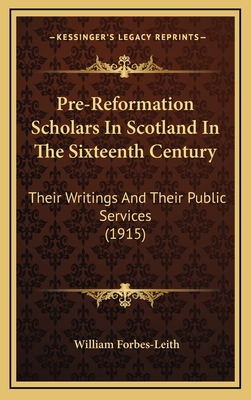 Pre-Reformation Scholars in Scotland in the Sixteenth Century: Their Writings and Their Public Services (1915) - Forbes-Leith, William