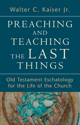 Preaching and Teaching the Last Things: Old Testament Eschatology for the Life of the Church - Kaiser, Walter C, Jr.