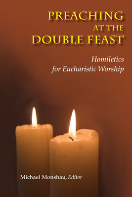 Preaching at the Double Feast: Homiletics for Eucharistic Worship - Monshau, Michael (Editor)