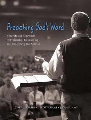 Preaching God's Word: A Hands-On Approach to Preparing, Developing, and Delivering the Sermon - Carter, Terry G, and Duvall, J Scott, and Hays, J Daniel