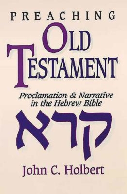 Preaching Old Testament: Proclamation & Narrative in the Hebrew Bible - Holbert, John C