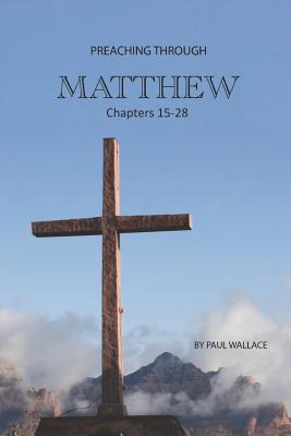Preaching Through Matthew 15-28: Exegetical Sermons Through the Last Half of Matthew - Wallace, Paul