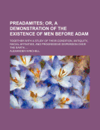 Preadamites; Or, a Demonstration of the Existence of Men Before Adam; Together with a Study of Their Condition, Antiquity, Racial Affinities, and Progressive Dispersion Over the Earth