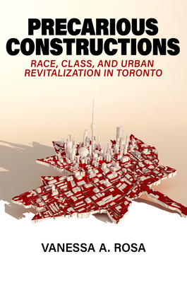 Precarious Constructions: Race, Class, and Urban Revitalization in Toronto - Rosa, Vanessa A