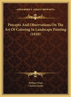 Precepts and Observations on the Art of Coloring in Landscape Painting (1810) - Oram, William, and Clarke, Charles, PhD (Editor)