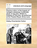 Precious Relics; Or the Tragedy of Vortigern Rehearsed. a Dramatic Piece. in Two Acts. Written in Imitation of the Critic. as Performed at the Theatre-Royal, Drury-Lane